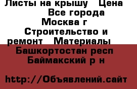 Листы на крышу › Цена ­ 100 - Все города, Москва г. Строительство и ремонт » Материалы   . Башкортостан респ.,Баймакский р-н